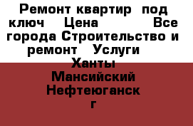 Ремонт квартир “под ключ“ › Цена ­ 1 500 - Все города Строительство и ремонт » Услуги   . Ханты-Мансийский,Нефтеюганск г.